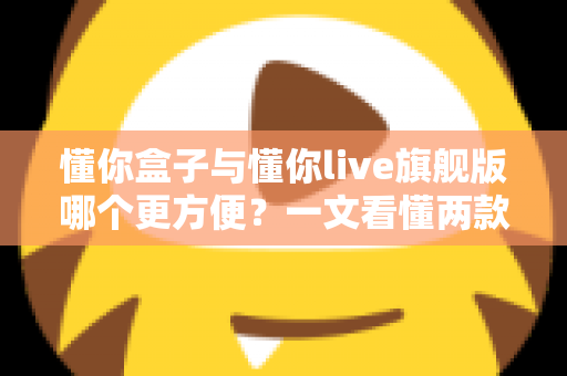 懂你盒子与懂你live旗舰版哪个更方便?一文看懂两款产品的真实差异与选购指南 懂你盒子与懂你live旗舰版哪个更方便?一文看懂两款产品的真实差异与选购指南