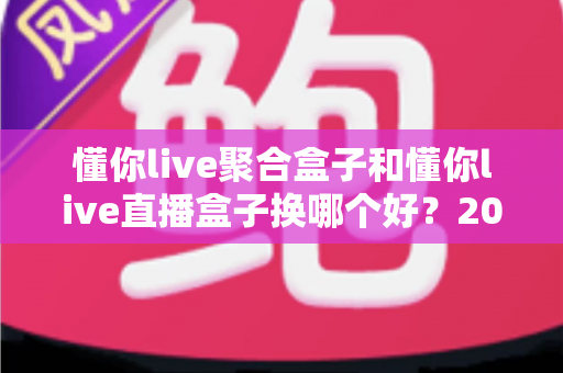 懂你live聚合盒子和懂你live直播盒子换哪个好?2025年最全选购对比指南,帮你一次选对不花冤枉钱 懂你live聚合盒子和懂你live直播盒子换哪个好?2025年最全选购对比指南,帮你一次选对不花冤枉钱