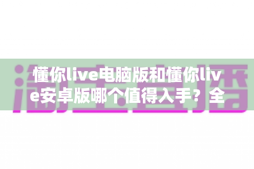 懂你live电脑版和懂你live安卓版哪个值得入手?全方位深度对比帮你轻松做出最佳选择 懂你live电脑版和懂你live安卓版哪个值得入手?全方位深度对比帮你轻松做出最佳选择