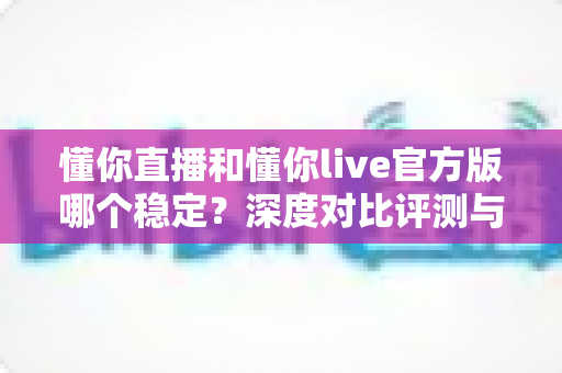 懂你直播和懂你live官方版哪个稳定?深度对比评测与选购指南全解析 懂你直播和懂你live官方版哪个稳定?深度对比评测与选购指南全解析