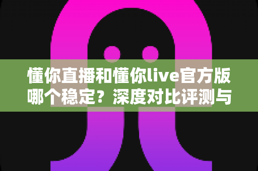 懂你直播和懂你live官方版哪个稳定?深度对比评测与选购指南全解析 懂你直播和懂你live官方版哪个稳定?深度对比评测与选购指南全解析