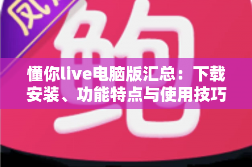 懂你live电脑版汇总:下载安装、功能特点与使用技巧全解析 懂你live电脑版汇总:下载安装、功能特点与使用技巧全解析