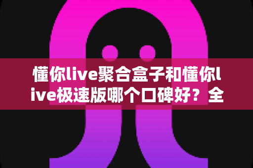 懂你live聚合盒子和懂你live极速版哪个口碑好?全方位深度评测助你做出正确选择 懂你live聚合盒子和懂你live极速版哪个口碑好?全方位深度评测助你做出正确选择