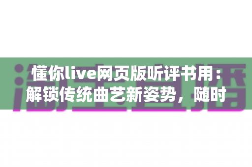 懂你live网页版听评书用:解锁传统曲艺新姿势,随时随地畅听经典好书 懂你live网页版听评书用:解锁传统曲艺新姿势,随时随地畅听经典好书