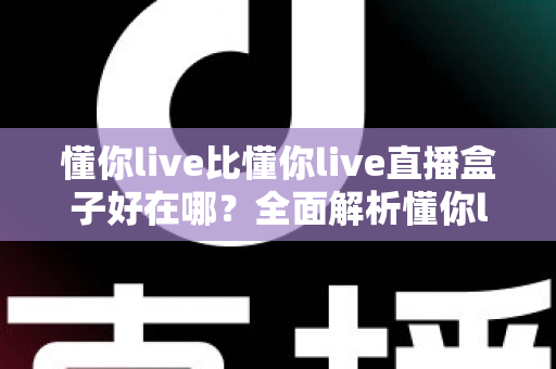 懂你live比懂你live直播盒子好在哪？全面解析懂你live的核心优势与实用选择指南