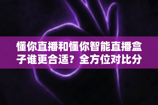 懂你直播和懂你智能直播盒子谁更合适?全方位对比分析帮你找到最佳直播方案 懂你直播和懂你智能直播盒子谁更合适?全方位对比分析帮你找到最佳直播方案