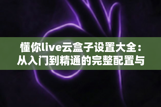 懂你live云盒子设置大全:从入门到精通的完整配置与优化指南 懂你live云盒子设置大全:从入门到精通的完整配置与优化指南