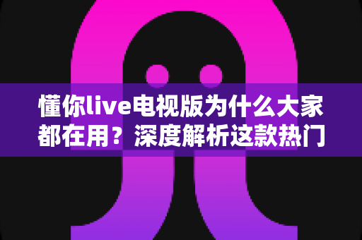 懂你live电视版为什么大家都在用?深度解析这款热门电视直播软件的受欢迎秘诀 懂你live电视版为什么大家都在用?深度解析这款热门电视直播软件的受欢迎秘诀