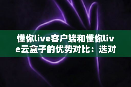 懂你live客户端和懂你live云盒子的优势对比:选对直播工具,让你的直播间事半功倍 懂你live客户端和懂你live云盒子的优势对比:选对直播工具,让你的直播间事半功倍