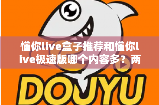 懂你live盒子推荐和懂你live极速版哪个内容多?两大版本全面对比助你选对不选贵 懂你live盒子推荐和懂你live极速版哪个内容多?两大版本全面对比助你选对不选贵