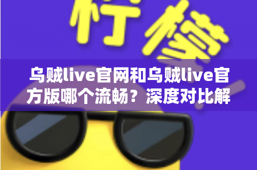 乌贼live官网和乌贼live官方版哪个流畅？深度对比解析，帮你选出最佳观看方案