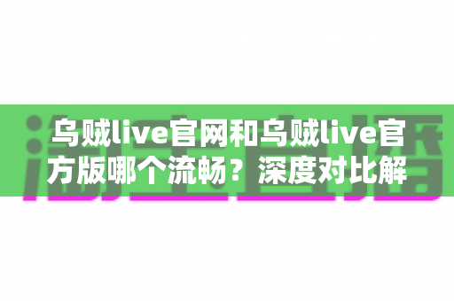 乌贼live官网和乌贼live官方版哪个流畅？深度对比解析，帮你选出最佳观看方案