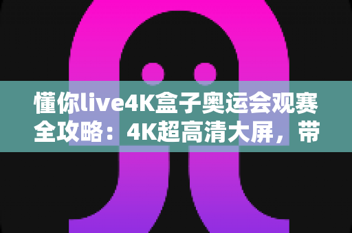 懂你live4K盒子奥运会观赛全攻略:4K超高清大屏,带你零距离感受奥运激情 懂你live4K盒子奥运会观赛全攻略:4K超高清大屏,带你零距离感受奥运激情