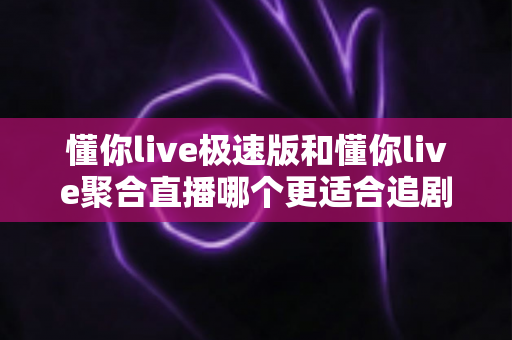 懂你live极速版和懂你live聚合直播哪个更适合追剧？追剧党必看的全面对比与选择指南