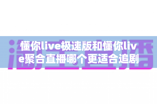 懂你live极速版和懂你live聚合直播哪个更适合追剧？追剧党必看的全面对比与选择指南