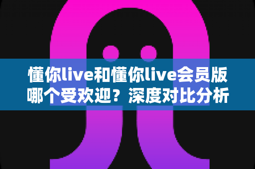 懂你live和懂你live会员版哪个受欢迎?深度对比分析助你做出最佳选择 懂你live和懂你live会员版哪个受欢迎?深度对比分析助你做出最佳选择
