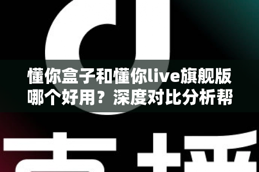 懂你盒子和懂你live旗舰版哪个好用?深度对比分析帮你找到最适合的观影方案 懂你盒子和懂你live旗舰版哪个好用?深度对比分析帮你找到最适合的观影方案