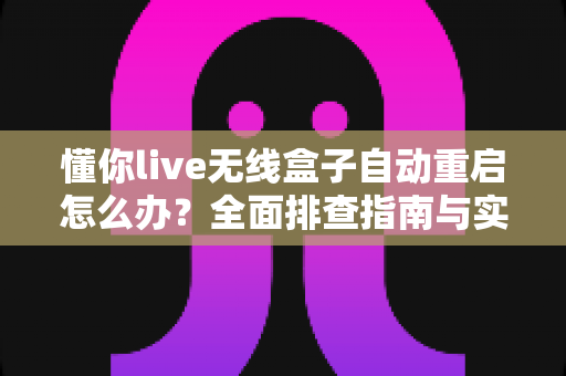 懂你live无线盒子自动重启怎么办？全面排查指南与实用解决方案