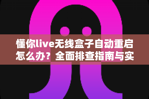 懂你live无线盒子自动重启怎么办？全面排查指南与实用解决方案