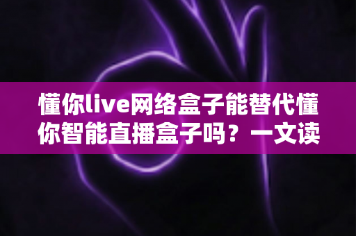 懂你live网络盒子能替代懂你智能直播盒子吗?一文读懂两者差异与选购建议 懂你live网络盒子能替代懂你智能直播盒子吗?一文读懂两者差异与选购建议