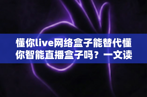 懂你live网络盒子能替代懂你智能直播盒子吗?一文读懂两者差异与选购建议 懂你live网络盒子能替代懂你智能直播盒子吗?一文读懂两者差异与选购建议