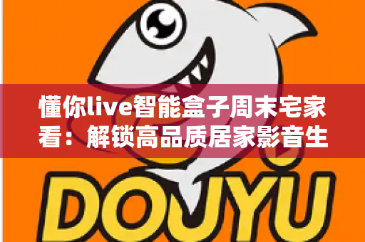懂你live智能盒子周末宅家看：解锁高品质居家影音生活的完整指南