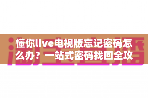 懂你live电视版忘记密码怎么办？一站式密码找回全攻略，轻松解决登录难题