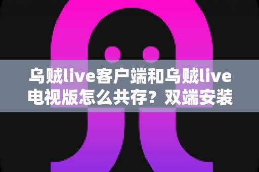 乌贼live客户端和乌贼live电视版怎么共存?双端安装同步使用全攻略,大屏小屏观赛体验一步到位 乌贼live客户端和乌贼live电视版怎么共存?双端安装同步使用全攻略,大屏小屏观赛体验一步到位