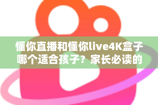 懂你直播和懂你live4K盒子哪个适合孩子?家长必读的深度选购指南 懂你直播和懂你live4K盒子哪个适合孩子?家长必读的深度选购指南