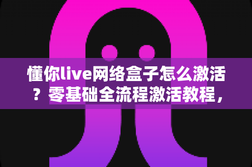 懂你live网络盒子怎么激活?零基础全流程激活教程,助你快速开启高清大屏观影新体验 懂你live网络盒子怎么激活?零基础全流程激活教程,助你快速开启高清大屏观影新体验