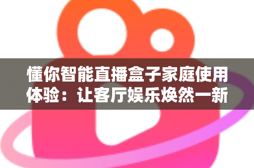 懂你智能直播盒子家庭使用体验:让客厅娱乐焕然一新的智慧之选 懂你智能直播盒子家庭使用体验:让客厅娱乐焕然一新的智慧之选