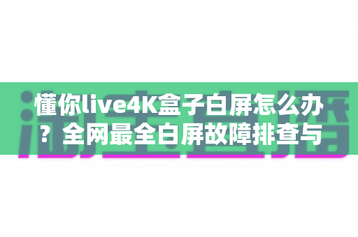 懂你live4K盒子白屏怎么办?全网最全白屏故障排查与修复指南,帮你快速找回高清观影体验 懂你live4K盒子白屏怎么办?全网最全白屏故障排查与修复指南,帮你快速找回高清观影体验