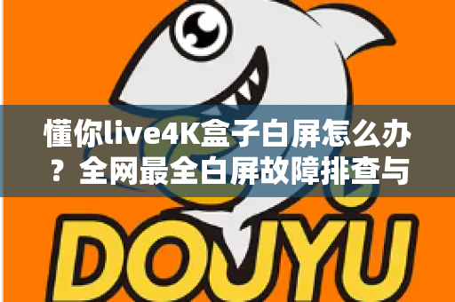懂你live4K盒子白屏怎么办?全网最全白屏故障排查与修复指南,帮你快速找回高清观影体验 懂你live4K盒子白屏怎么办?全网最全白屏故障排查与修复指南,帮你快速找回高清观影体验