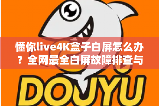 懂你live4K盒子白屏怎么办？全网最全白屏故障排查与修复指南，帮你快速找回高清观影体验