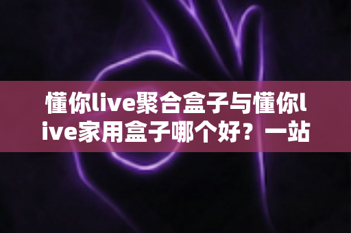 懂你live聚合盒子与懂你live家用盒子哪个好?一站式深度对比选购指南,帮你选对不选贵! 懂你live聚合盒子与懂你live家用盒子哪个好?一站式深度对比选购指南,帮你选对不选贵!