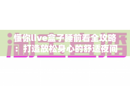 懂你live盒子睡前看全攻略：打造放松身心的舒适夜间娱乐体验