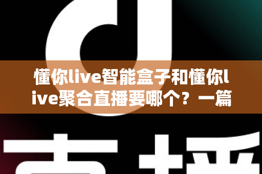 懂你live智能盒子和懂你live聚合直播要哪个?一篇讲透的选购指南,帮你少花冤枉钱 懂你live智能盒子和懂你live聚合直播要哪个?一篇讲透的选购指南,帮你少花冤枉钱