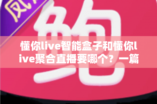 懂你live智能盒子和懂你live聚合直播要哪个?一篇讲透的选购指南,帮你少花冤枉钱 懂你live智能盒子和懂你live聚合直播要哪个?一篇讲透的选购指南,帮你少花冤枉钱