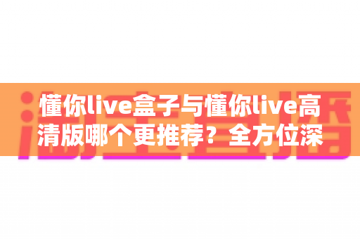 懂你live盒子与懂你live高清版哪个更推荐？全方位深度对比与实用选购指南