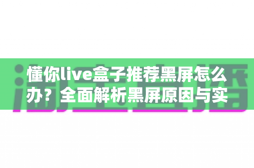 懂你live盒子推荐黑屏怎么办?全面解析黑屏原因与实用解决方案 懂你live盒子推荐黑屏怎么办?全面解析黑屏原因与实用解决方案