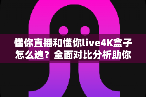 懂你直播和懂你live4K盒子怎么选?全面对比分析助你轻松做出明智决策 懂你直播和懂你live4K盒子怎么选?全面对比分析助你轻松做出明智决策