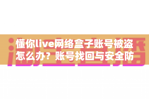 懂你live网络盒子账号被盗怎么办？账号找回与安全防护一站式全攻略