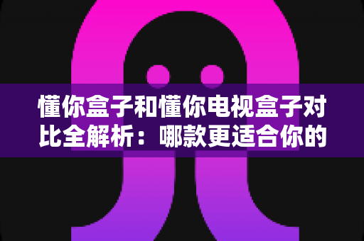懂你盒子和懂你电视盒子对比全解析:哪款更适合你的家庭娱乐需求?选购指南一文读懂 懂你盒子和懂你电视盒子对比全解析:哪款更适合你的家庭娱乐需求?选购指南一文读懂