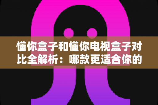 懂你盒子和懂你电视盒子对比全解析:哪款更适合你的家庭娱乐需求?选购指南一文读懂 懂你盒子和懂你电视盒子对比全解析:哪款更适合你的家庭娱乐需求?选购指南一文读懂