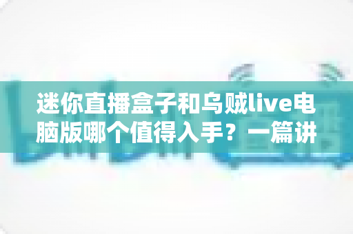迷你直播盒子和乌贼live电脑版哪个值得入手？一篇讲透区别、优缺点与选购建议的实用指南