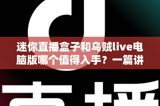 迷你直播盒子和乌贼live电脑版哪个值得入手？一篇讲透区别、优缺点与选购建议的实用指南