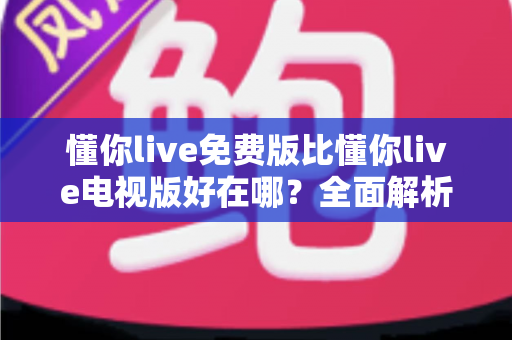 懂你live免费版比懂你live电视版好在哪?全面解析两大版本差异与实用选择指南 懂你live免费版比懂你live电视版好在哪?全面解析两大版本差异与实用选择指南