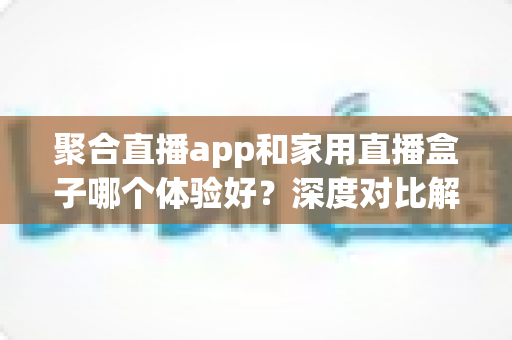 聚合直播app和家用直播盒子哪个体验好?深度对比解析帮你选出最适合的观看方案 聚合直播app和家用直播盒子哪个体验好?深度对比解析帮你选出最适合的观看方案