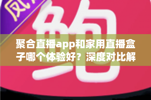 聚合直播app和家用直播盒子哪个体验好？深度对比解析帮你选出最适合的观看方案