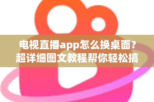 电视直播app怎么换桌面?超详细图文教程帮你轻松搞定电视桌面更换,畅享大屏直播体验 电视直播app怎么换桌面?超详细图文教程帮你轻松搞定电视桌面更换,畅享大屏直播体验